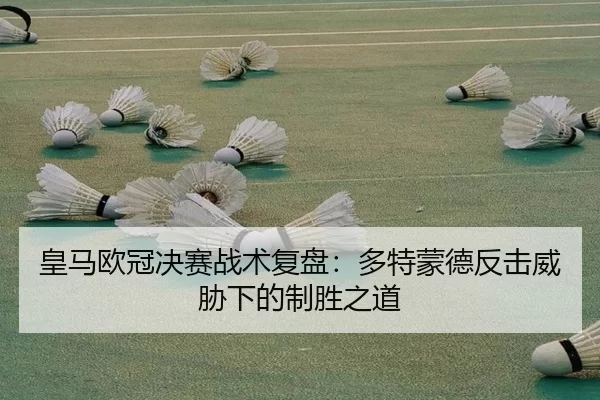 皇马欧冠决赛战术复盘：多特蒙德反击威胁下的制胜之道