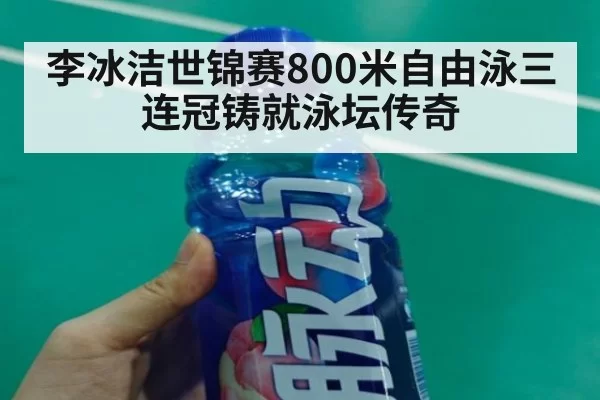 李冰洁世锦赛800米自由泳三连冠铸就泳坛传奇