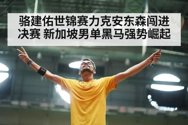骆建佑世锦赛力克安东森闯进决赛 新加坡男单黑马强势崛起