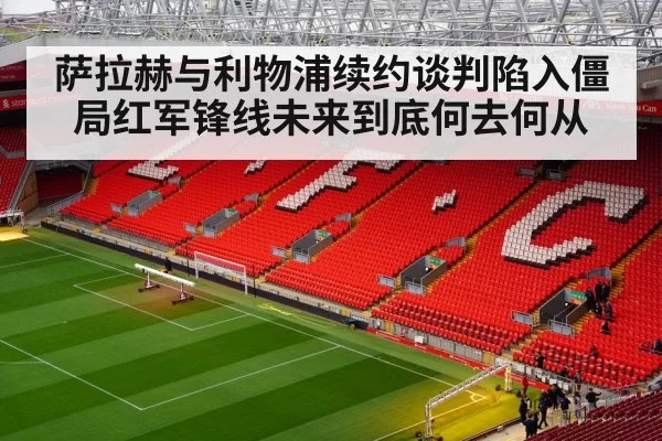 萨拉赫与利物浦续约谈判陷入僵局红军锋线未来到底何去何从