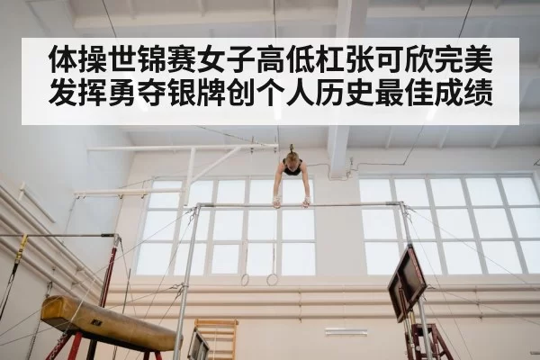体操世锦赛女子高低杠张可欣完美发挥勇夺银牌创个人历史最佳成绩