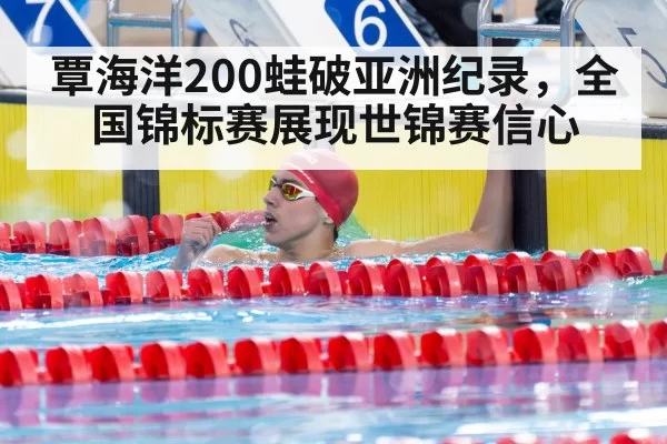 覃海洋200蛙破亚洲纪录，全国锦标赛展现世锦赛信心