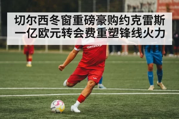 切尔西冬窗重磅豪购约克雷斯 一亿欧元转会费重塑锋线火力