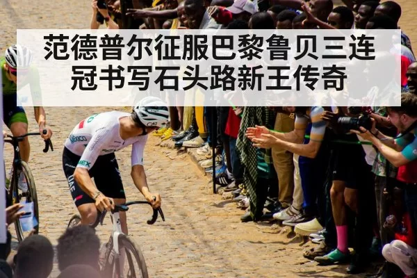 范德普尔征服巴黎鲁贝三连冠书写石头路新王传奇
