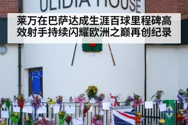 莱万在巴萨达成生涯百球里程碑高效射手持续闪耀欧洲之巅再创纪录