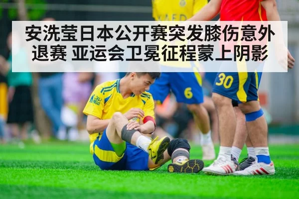 安洗莹日本公开赛突发膝伤意外退赛 亚运会卫冕征程蒙上阴影