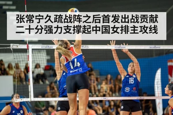 张常宁久疏战阵之后首发出战贡献二十分强力支撑起中国女排主攻线