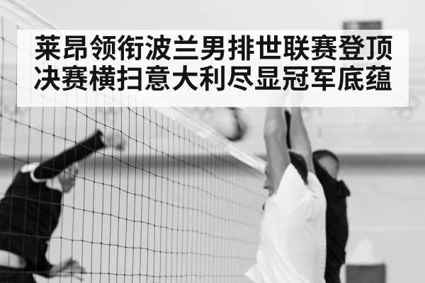 莱昂领衔波兰男排世联赛登顶 决赛横扫意大利尽显冠军底蕴