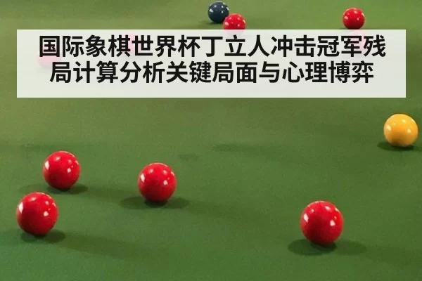 国际象棋世界杯丁立人冲击冠军残局计算分析关键局面与心理博弈
